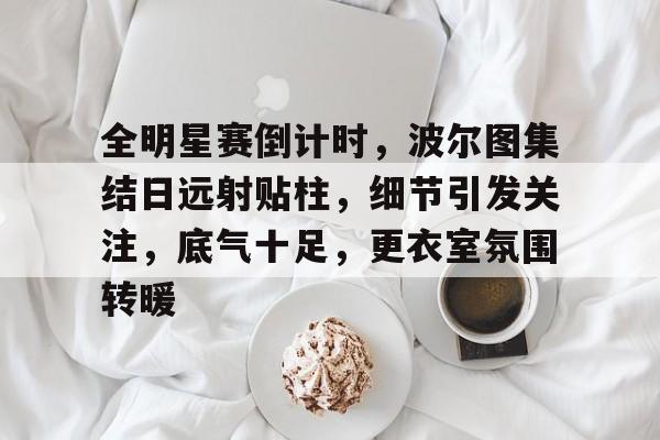 乐动体育-全明星赛倒计时，波尔图集结日远射贴柱，细节引发关注，底气十足，更衣室氛围转暖的简单介绍