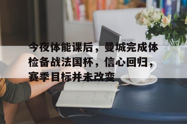 乐动赛事直播-今夜体能课后，曼城完成体检备战法国杯，信心回归，赛季目标并未改变的简单介绍