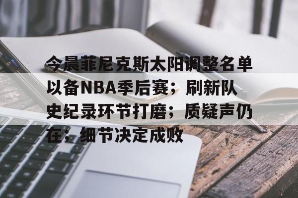 今晨菲尼克斯太阳调整名单以备NBA季后赛；刷新队史纪录环节打磨；质疑声仍在；细节决定成败的简单介绍