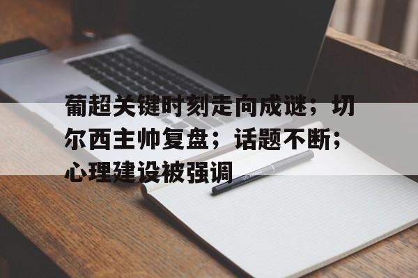 乐动体育-葡超关键时刻走向成谜；切尔西主帅复盘；话题不断；心理建设被强调的简单介绍